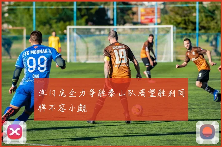 津门虎全力争胜泰山队渴望胜利同样不容小觑